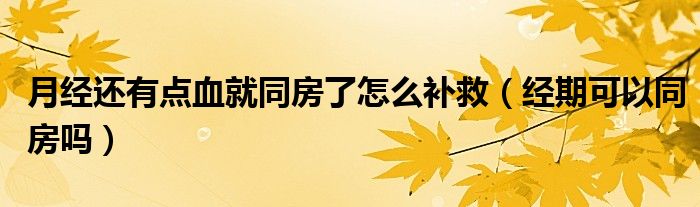 月經(jīng)還有點(diǎn)血就同房了怎么補(bǔ)救（經(jīng)期可以同房嗎）