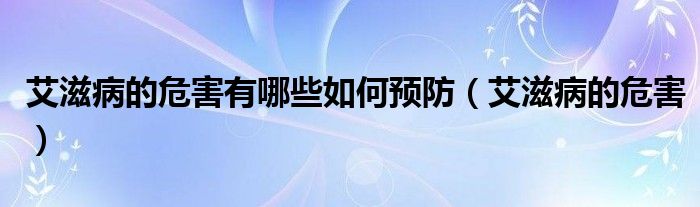 艾滋病的危害有哪些如何預(yù)防（艾滋病的危害）