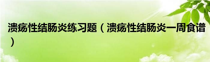 潰瘍性結(jié)腸炎練習(xí)題（潰瘍性結(jié)腸炎一周食譜）