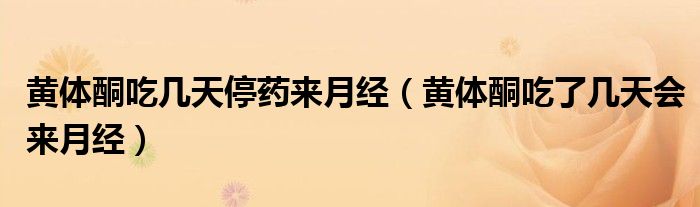 黃體酮吃幾天停藥來(lái)月經(jīng)（黃體酮吃了幾天會(huì)來(lái)月經(jīng)）