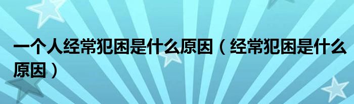 一個(gè)人經(jīng)常犯困是什么原因（經(jīng)常犯困是什么原因）