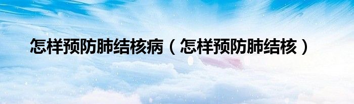 怎樣預防肺結(jié)核?。ㄔ鯓宇A防肺結(jié)核）