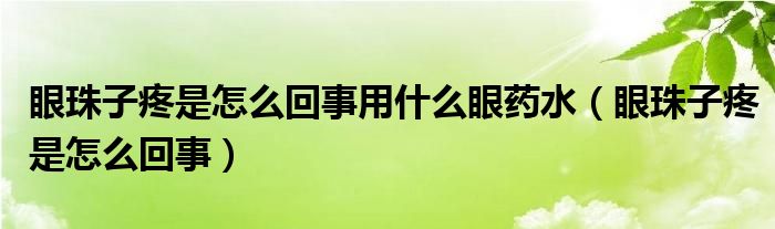 眼珠子疼是怎么回事用什么眼藥水（眼珠子疼是怎么回事）