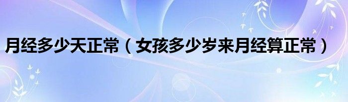 月經(jīng)多少天正常（女孩多少歲來(lái)月經(jīng)算正常）