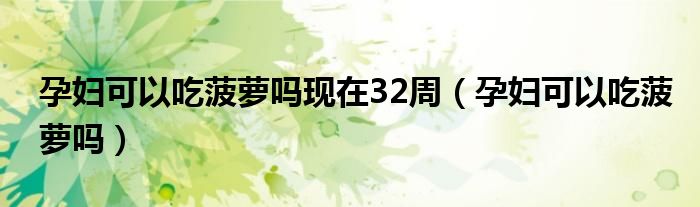 孕婦可以吃菠蘿嗎現(xiàn)在32周（孕婦可以吃菠蘿嗎）