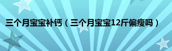 三個(gè)月寶寶補(bǔ)鈣（三個(gè)月寶寶12斤偏瘦嗎）