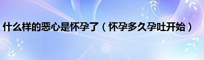 什么樣的惡心是懷孕了（懷孕多久孕吐開始）