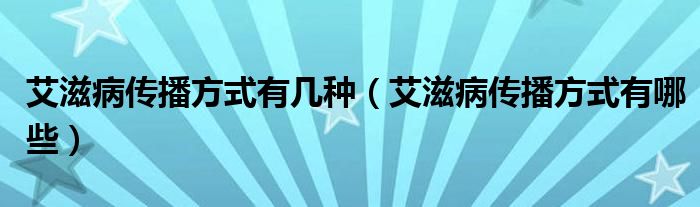 艾滋病傳播方式有幾種（艾滋病傳播方式有哪些）