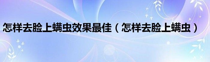 怎樣去臉上螨蟲效果最佳（怎樣去臉上螨蟲）