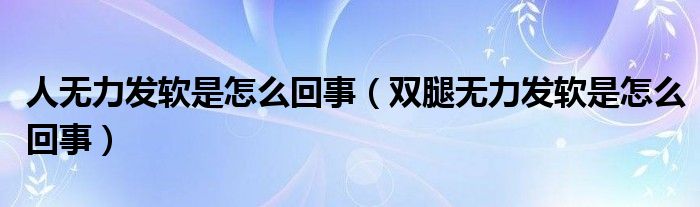 人無力發(fā)軟是怎么回事（雙腿無力發(fā)軟是怎么回事）