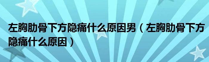 左胸肋骨下方隱痛什么原因男（左胸肋骨下方隱痛什么原因）