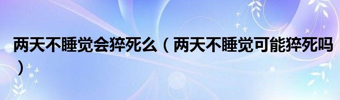 兩天不睡覺(jué)會(huì)猝死么（兩天不睡覺(jué)可能猝死嗎）