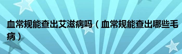 血常規(guī)能查出艾滋病嗎（血常規(guī)能查出哪些毛?。? /></span>
		<span id=