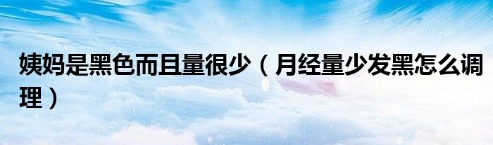 姨媽是黑色而且量很少（月經(jīng)量少發(fā)黑怎么調理）