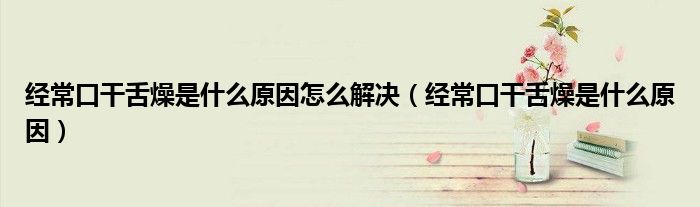 經(jīng)常口干舌燥是什么原因怎么解決（經(jīng)?？诟缮嘣锸鞘裁丛颍? /></span>
		<span id=