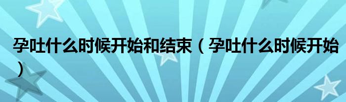 孕吐什么時候開始和結束（孕吐什么時候開始）