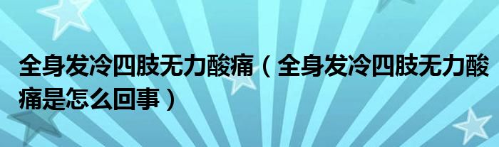 全身發(fā)冷四肢無力酸痛（全身發(fā)冷四肢無力酸痛是怎么回事）