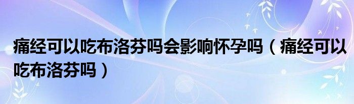 痛經(jīng)可以吃布洛芬嗎會影響懷孕嗎（痛經(jīng)可以吃布洛芬嗎）