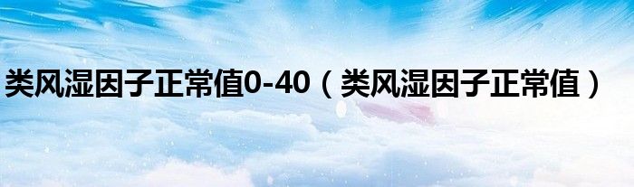 類風(fēng)濕因子正常值0-40（類風(fēng)濕因子正常值）