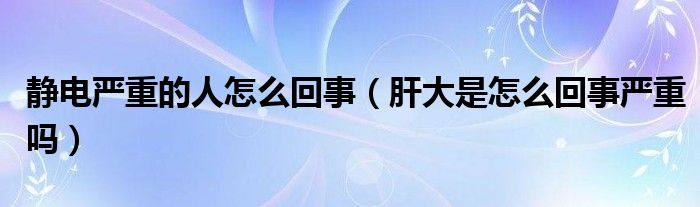 靜電嚴重的人怎么回事（肝大是怎么回事嚴重嗎）