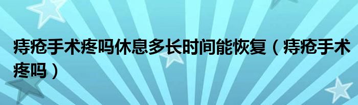 痔瘡手術(shù)疼嗎休息多長(zhǎng)時(shí)間能恢復(fù)（痔瘡手術(shù)疼嗎）