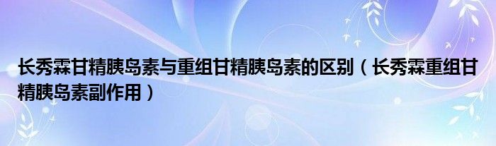 長秀霖甘精胰島素與重組甘精胰島素的區(qū)別（長秀霖重組甘精胰島素副作用）