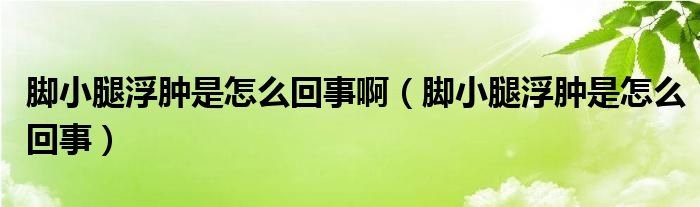 腳小腿浮腫是怎么回事?。_小腿浮腫是怎么回事）