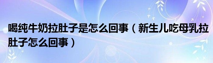 喝純牛奶拉肚子是怎么回事（新生兒吃母乳拉肚子怎么回事）