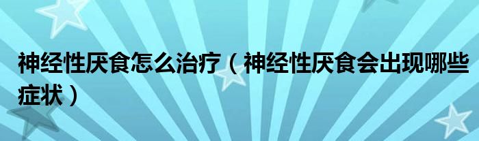 神經(jīng)性厭食怎么治療（神經(jīng)性厭食會(huì)出現(xiàn)哪些癥狀）