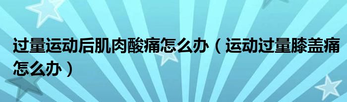 過(guò)量運(yùn)動(dòng)后肌肉酸痛怎么辦（運(yùn)動(dòng)過(guò)量膝蓋痛怎么辦）