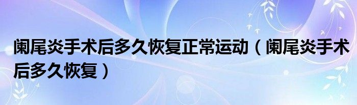 闌尾炎手術后多久恢復正常運動（闌尾炎手術后多久恢復）