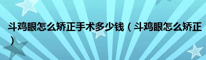 斗雞眼怎么矯正手術多少錢（斗雞眼怎么矯正）