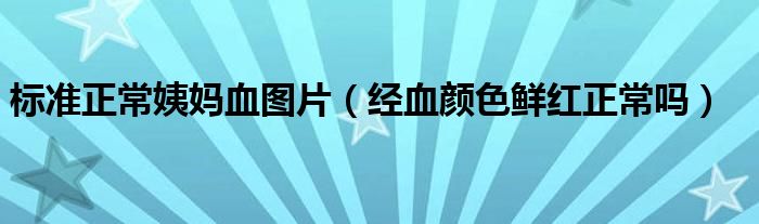 標(biāo)準(zhǔn)正常姨媽血圖片（經(jīng)血顏色鮮紅正常嗎）