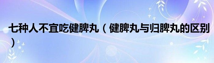 七種人不宜吃健脾丸（健脾丸與歸脾丸的區(qū)別）