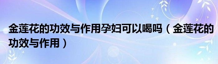 金蓮花的功效與作用孕婦可以喝嗎（金蓮花的功效與作用）