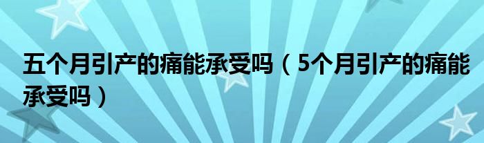 五個(gè)月引產(chǎn)的痛能承受嗎（5個(gè)月引產(chǎn)的痛能承受嗎）