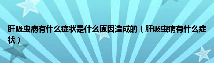 肝吸蟲病有什么癥狀是什么原因造成的（肝吸蟲病有什么癥狀）