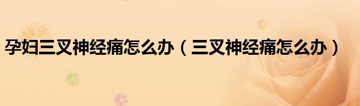 孕婦三叉神經(jīng)痛怎么辦（三叉神經(jīng)痛怎么辦）