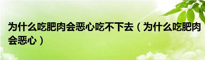 為什么吃肥肉會(huì)惡心吃不下去（為什么吃肥肉會(huì)惡心）