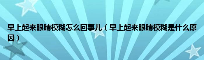 早上起來眼睛模糊怎么回事兒（早上起來眼睛模糊是什么原因）