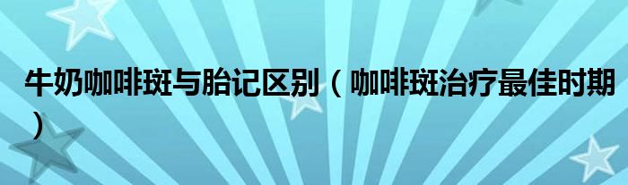 牛奶咖啡斑與胎記區(qū)別（咖啡斑治療最佳時(shí)期）