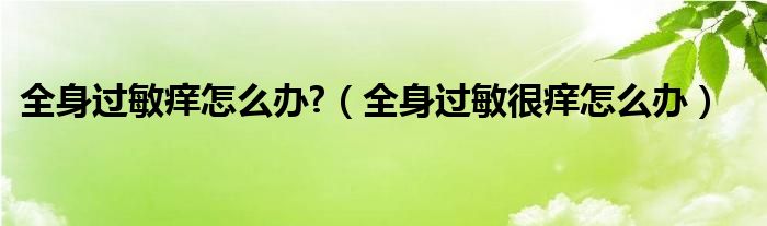 全身過(guò)敏癢怎么辦?（全身過(guò)敏很癢怎么辦）