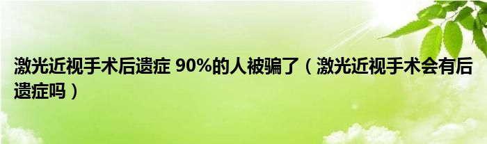 激光近視手術(shù)后遺癥 90%的人被騙了（激光近視手術(shù)會(huì)有后遺癥嗎）