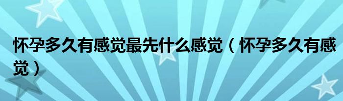 懷孕多久有感覺(jué)最先什么感覺(jué)（懷孕多久有感覺(jué)）