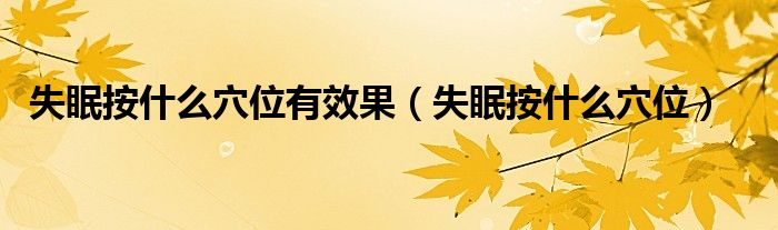 失眠按什么穴位有效果（失眠按什么穴位）