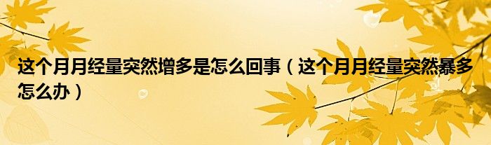 這個月月經(jīng)量突然增多是怎么回事（這個月月經(jīng)量突然暴多怎么辦）