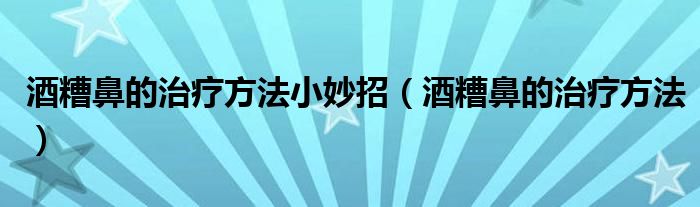 酒糟鼻的治療方法小妙招（酒糟鼻的治療方法）