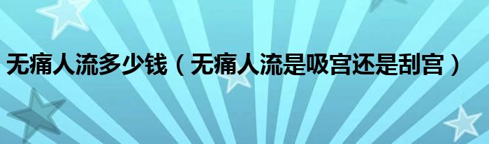 無痛人流多少錢（無痛人流是吸宮還是刮宮）