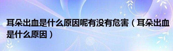 耳朵出血是什么原因呢有沒(méi)有危害（耳朵出血是什么原因）