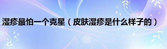 濕疹最怕一個(gè)克星（皮膚濕疹是什么樣子的）